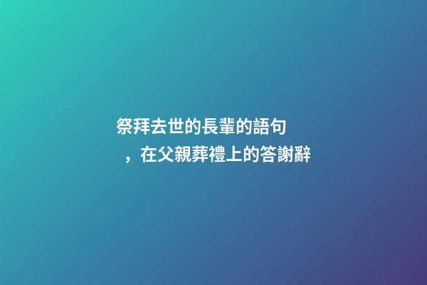 祭拜去世的長輩的語句，在父親葬禮上的答謝辭-第1張-觀點-玄機派